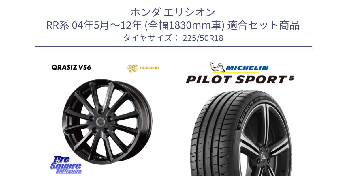 ホンダ エリシオン RR系 04年5月～12年 (全幅1830mm車) 用セット商品です。クレイシズVS6 QRA801Bホイール と PILOT SPORT5 パイロットスポーツ5 (99Y) XL 正規 225/50R18 の組合せ商品です。