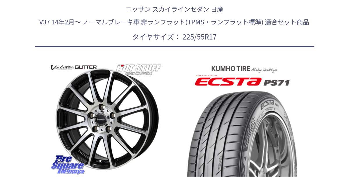 ニッサン スカイラインセダン 日産 V37 14年2月～ ノーマルブレーキ車 非ランフラット(TPMS・ランフラット標準) 用セット商品です。Valette GLITTER グリッター ホイール 17インチ と ECSTA PS71 エクスタ サマータイヤ 225/55R17 の組合せ商品です。