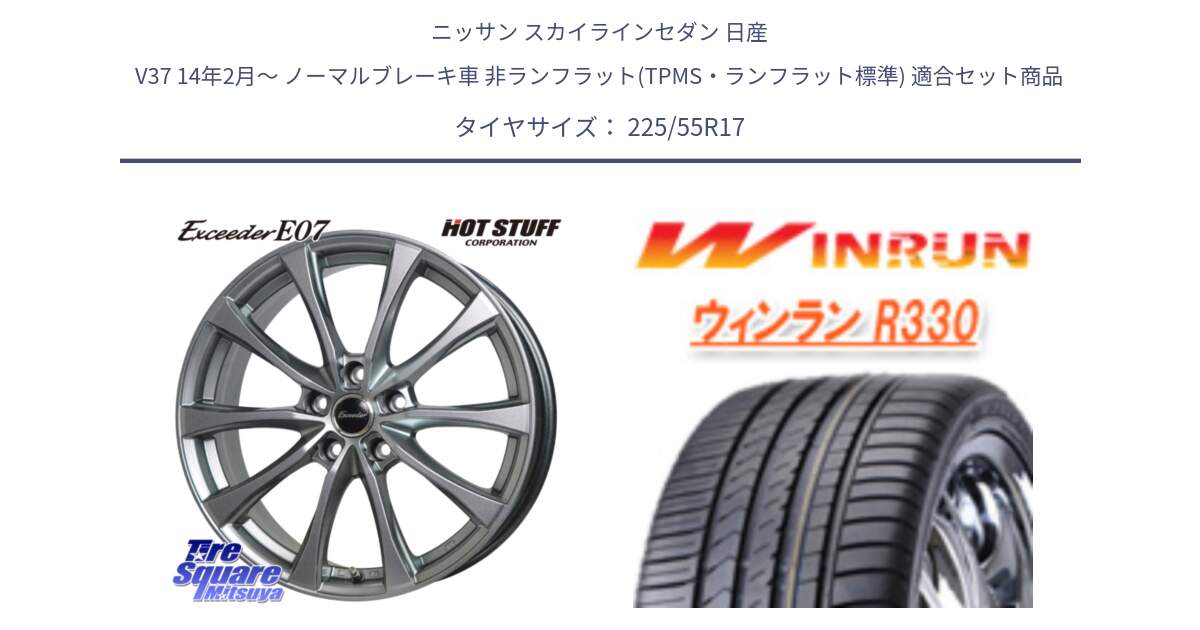 ニッサン スカイラインセダン 日産 V37 14年2月～ ノーマルブレーキ車 非ランフラット(TPMS・ランフラット標準) 用セット商品です。Exceeder E07 エクシーダー 在庫● ホイール 17インチ と R330 サマータイヤ 225/55R17 の組合せ商品です。