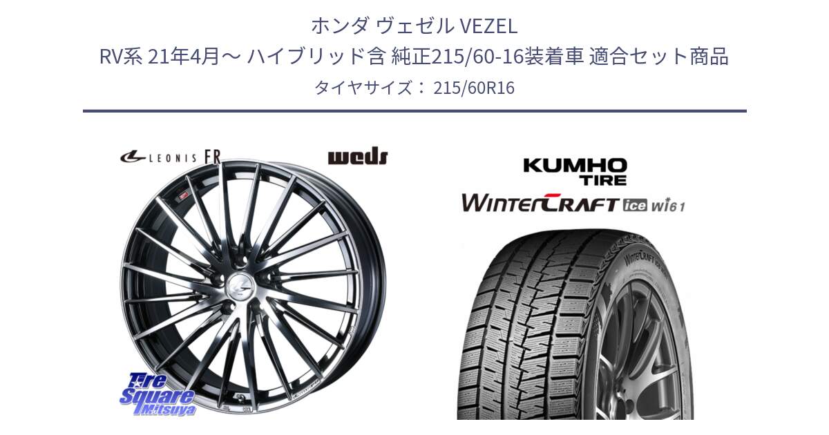 ホンダ ヴェゼル VEZEL RV系 21年4月～ ハイブリッド含 純正215/60-16装着車 用セット商品です。LEONIS FR レオニス FR ホイール 16インチ と WINTERCRAFT ice Wi61 2025年製 クムホ ウィンタークラフトアイスWi61 スタッドレス ミツヤ 215/60R16 の組合せ商品です。