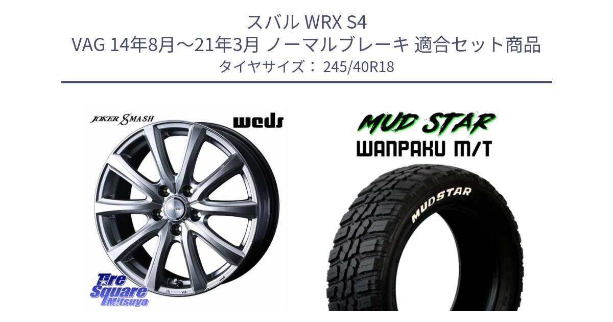 スバル WRX S4 VAG 14年8月～21年3月 ノーマルブレーキ 用セット商品です。JOKER SMASH ホイール 18インチ と WANPAKU MT ワンパクM/T ブラックレター 245/40R18 の組合せ商品です。