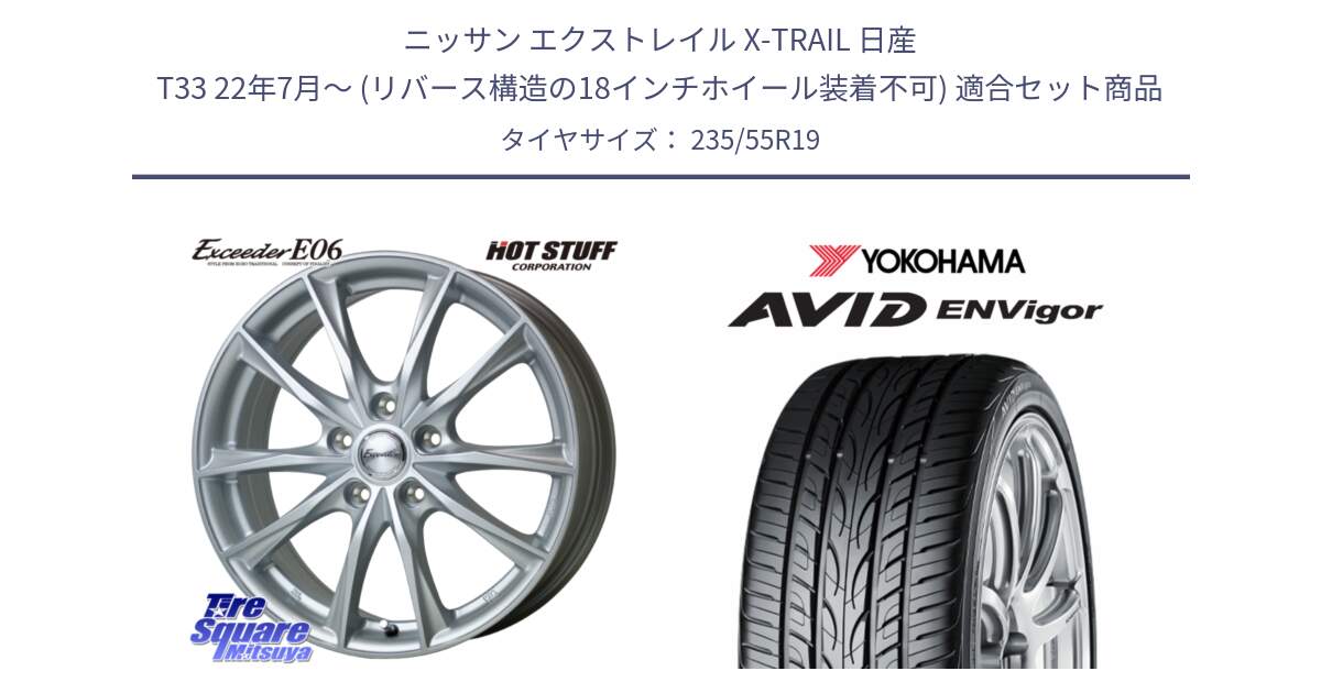 ニッサン エクストレイル X-TRAIL 日産 T33 22年7月～ (リバース構造の18インチホイール装着不可) 用セット商品です。エクシーダー E06 ホイール 19インチ と R8213 AVID ENVigor S321 ヨコハマ 235/55R19 の組合せ商品です。