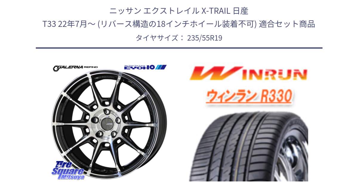 ニッサン エクストレイル X-TRAIL 日産 T33 22年7月～ (リバース構造の18インチホイール装着不可) 用セット商品です。GALERNA REFINO ガレルナ レフィーノ ホイール 19インチ と R330 サマータイヤ 235/55R19 の組合せ商品です。